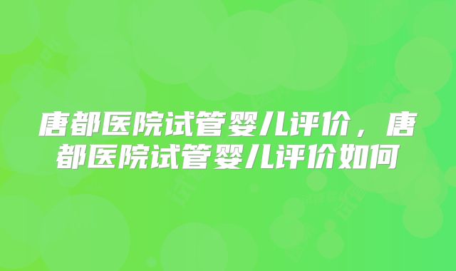 唐都医院试管婴儿评价，唐都医院试管婴儿评价如何