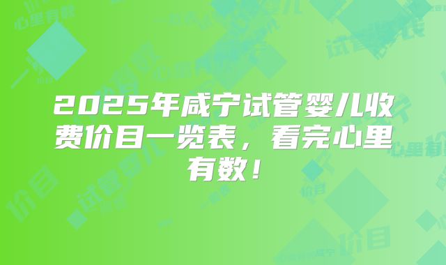 2025年咸宁试管婴儿收费价目一览表,看完心里有数!