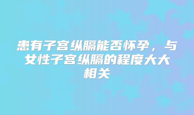 患有子宫纵膈能否怀孕，与女性子宫纵膈的程度大大相关