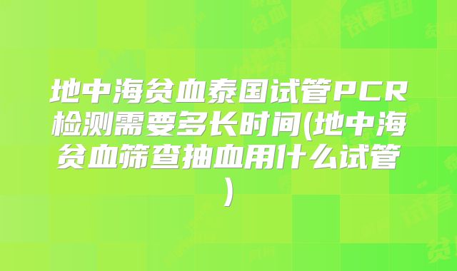 地中海贫血泰国试管PCR检测需要多长时间(地中海贫血筛查抽血用什么试管)