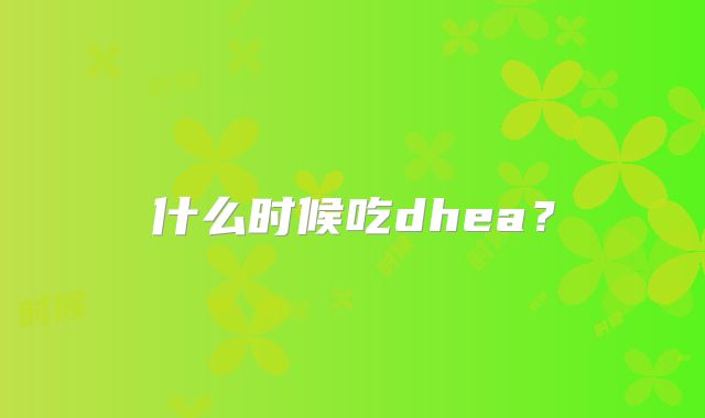 什么时候吃dhea？
