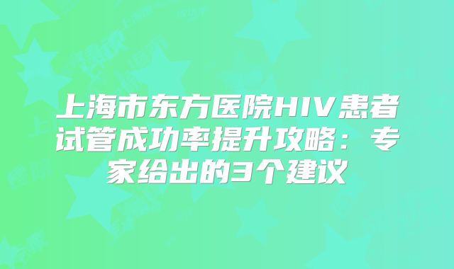 上海市东方医院HIV患者试管成功率提升攻略：专家给出的3个建议