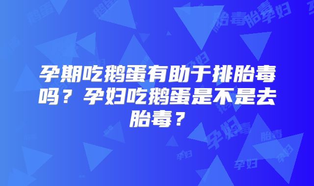 孕期吃鹅蛋有助于排胎毒吗？孕妇吃鹅蛋是不是去胎毒？