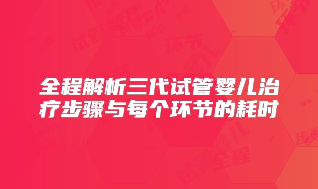 全程解析三代试管婴儿治疗步骤与每个环节的耗时