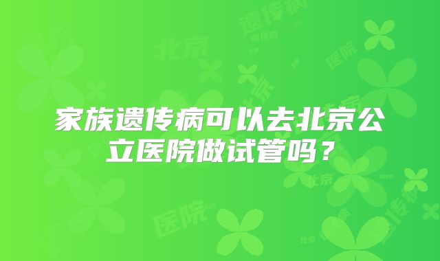 家族遗传病可以去北京公立医院做试管吗？