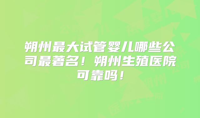 朔州最大试管婴儿哪些公司最著名！朔州生殖医院可靠吗！