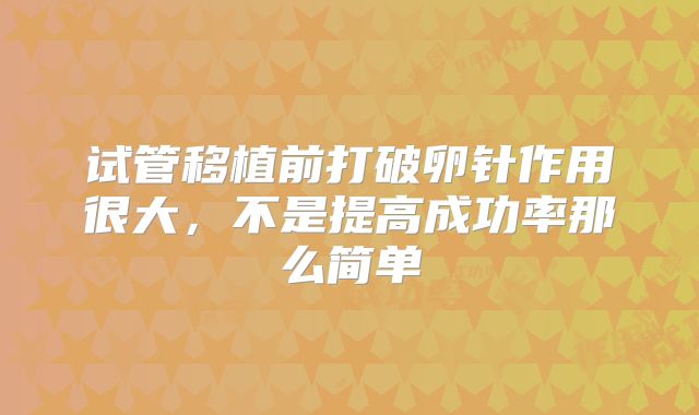 试管移植前打破卵针作用很大,不是提高成功率那么简单