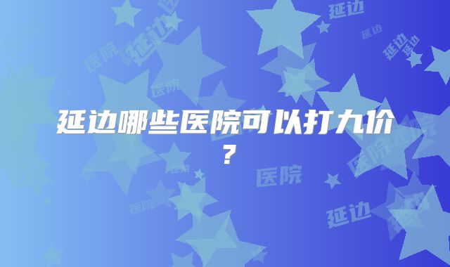 延边哪些医院可以打九价?