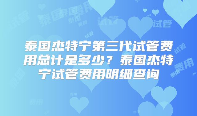 泰国杰特宁第三代试管费用总计是多少？泰国杰特宁试管费用明细查询