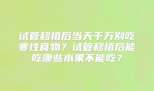 试管移植后当天千万别吃寒性食物？试管移植后能吃哪些水果不能吃？