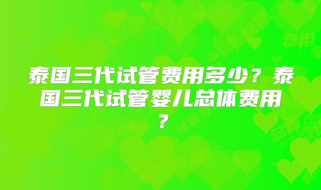 泰国三代试管费用多少?泰国三代试管婴儿总体费用?