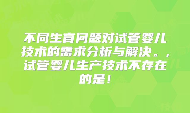 不同生育问题对试管婴儿技术的需求分析与解决。,试管婴儿生产技术不存在的是！