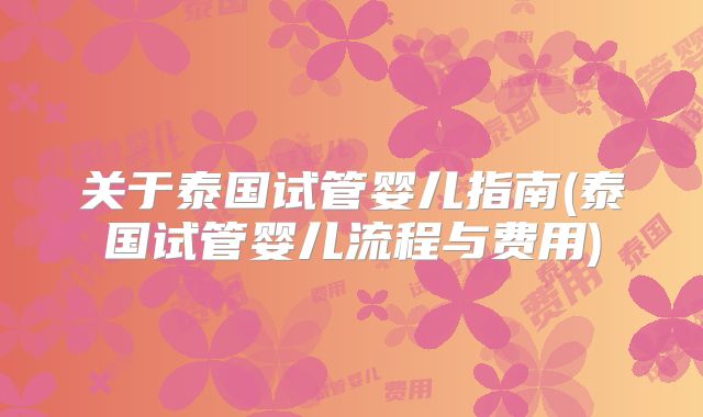 关于泰国试管婴儿指南(泰国试管婴儿流程与费用)
