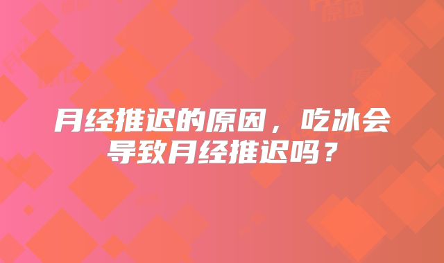 月经推迟的原因，吃冰会导致月经推迟吗？