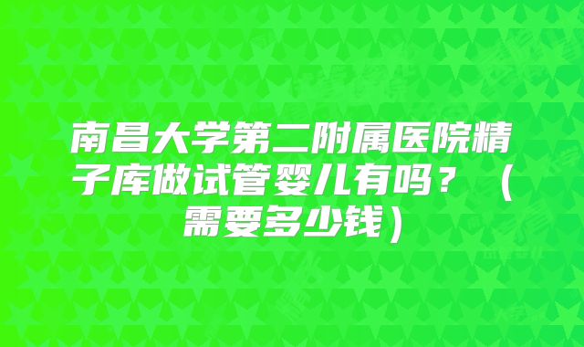 南昌大学第二附属医院精子库做试管婴儿有吗？（需要多少钱）