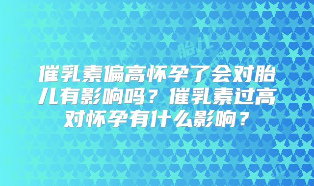 催乳素偏高怀孕了会对胎儿有影响吗？催乳素过高对怀孕有什么影响？