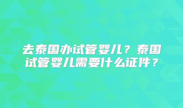 去泰国办试管婴儿？泰国试管婴儿需要什么证件？