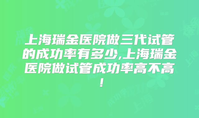 上海瑞金医院做三代试管的成功率有多少,上海瑞金医院做试管成功率高不高！