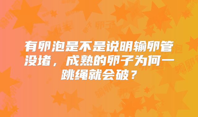 有卵泡是不是说明输卵管没堵，成熟的卵子为何一跳绳就会破？