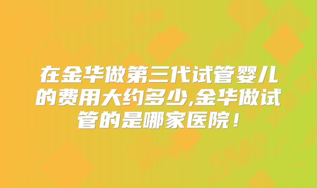 在金华做第三代试管婴儿的费用大约多少,金华做试管的是哪家医院！
