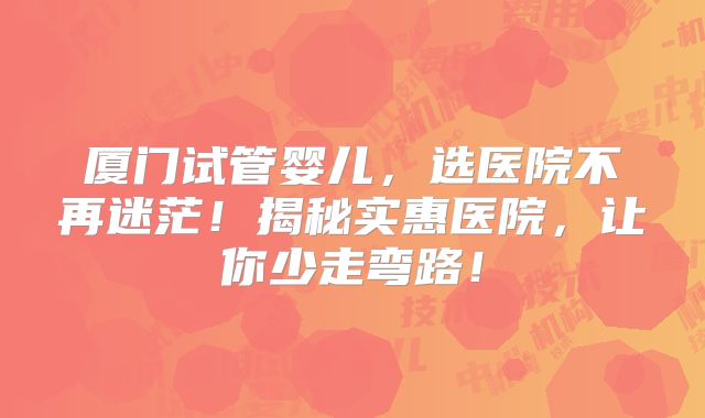 厦门试管婴儿，选医院不再迷茫！揭秘实惠医院，让你少走弯路！
