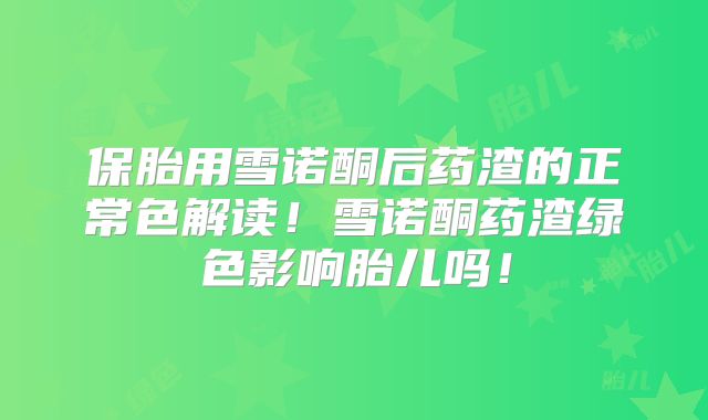 保胎用雪诺酮后药渣的正常色解读！雪诺酮药渣绿色影响胎儿吗！