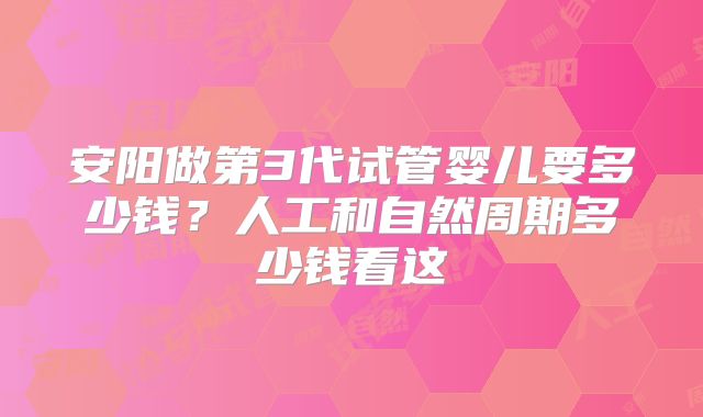 安阳做第3代试管婴儿要多少钱?人工和自然周期多少钱看这