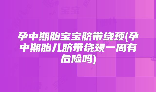 孕中期胎宝宝脐带绕颈(孕中期胎儿脐带绕颈一周有危险吗)