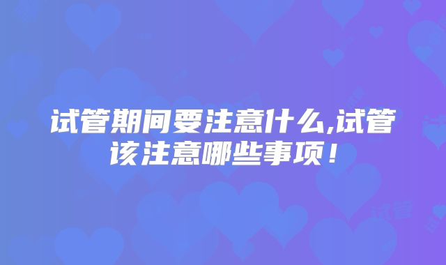试管期间要注意什么,试管该注意哪些事项！