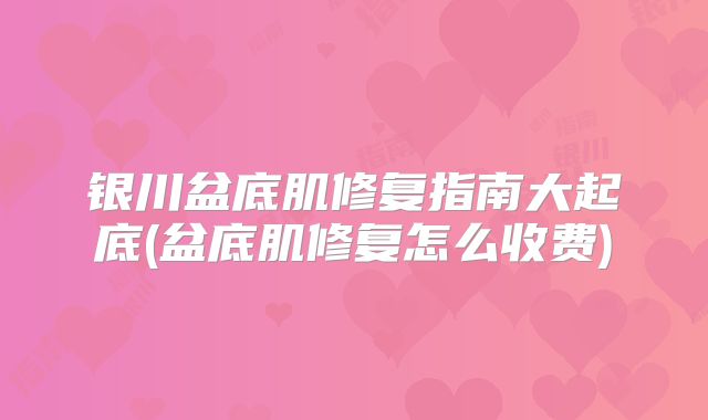 银川盆底肌修复指南大起底(盆底肌修复怎么收费)
