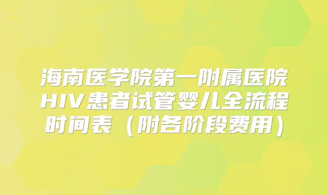 海南医学院第一附属医院HIV患者试管婴儿全流程时间表（附各阶段费用）