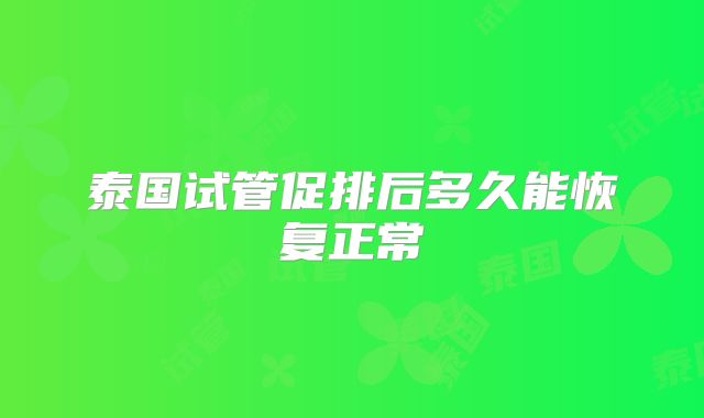 泰国试管促排后多久能恢复正常