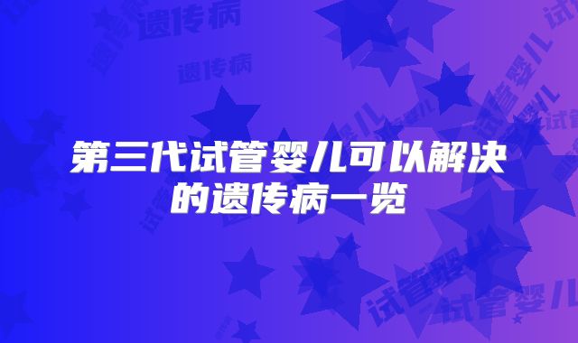 第三代试管婴儿可以解决的遗传病一览
