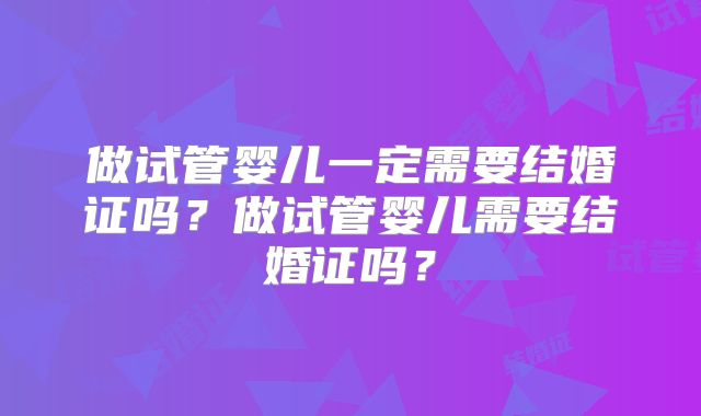 做试管婴儿一定需要结婚证吗？做试管婴儿需要结婚证吗？