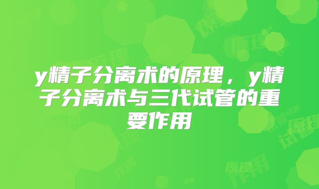 y精子分离术的原理，y精子分离术与三代试管的重要作用