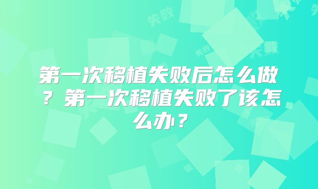 第一次移植失败后怎么做?第一次移植失败了该怎么办?