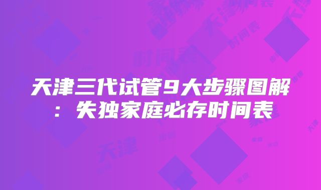 天津三代试管9大步骤图解:失独家庭必存时间表