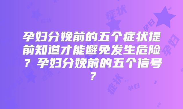 孕妇分娩前的五个症状提前知道才能避免发生危险?孕妇分娩前的五个信号?