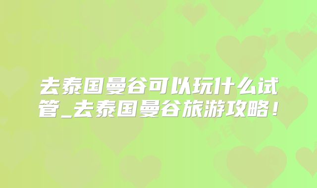 去泰国曼谷可以玩什么试管_去泰国曼谷旅游攻略！