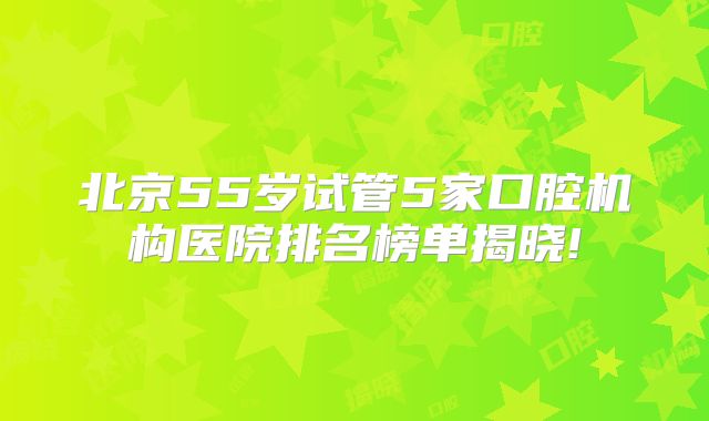 北京55岁试管5家口腔机构医院排名榜单揭晓!