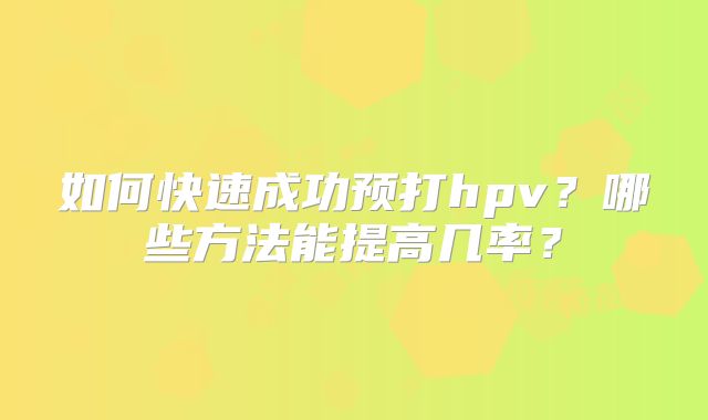 如何快速成功预打hpv？哪些方法能提高几率？