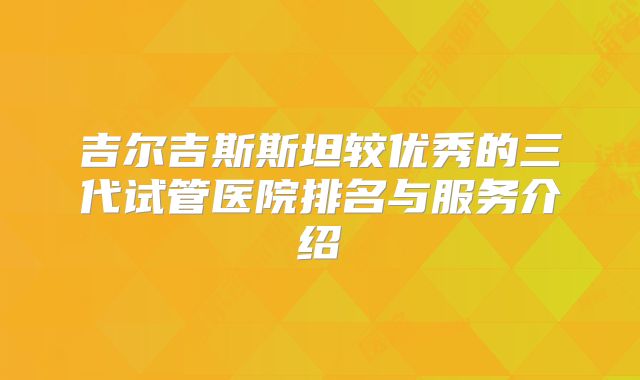 吉尔吉斯斯坦较优秀的三代试管医院排名与服务介绍