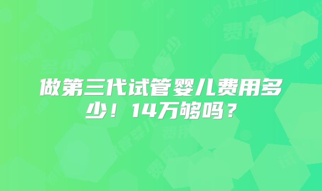 做第三代试管婴儿费用多少!14万够吗?