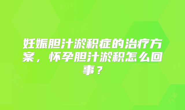 妊娠胆汁淤积症的治疗方案，怀孕胆汁淤积怎么回事？