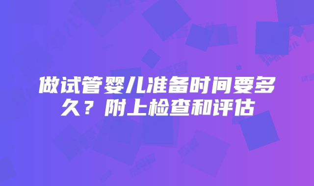 做试管婴儿准备时间要多久?附上检查和评估