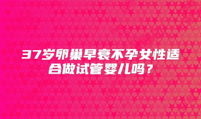 37岁卵巢早衰不孕女性适合做试管婴儿吗？