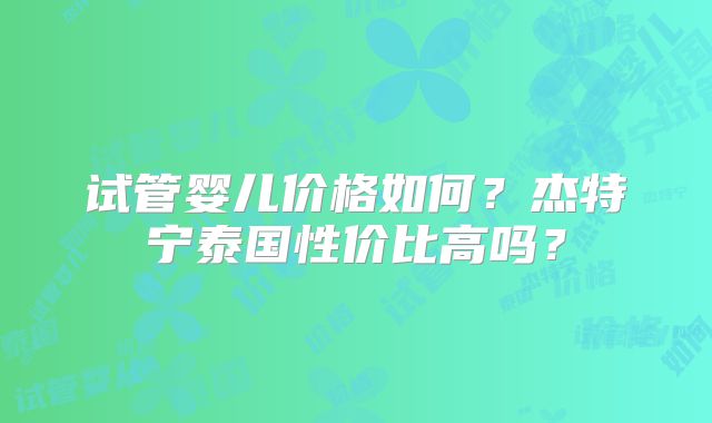 试管婴儿价格如何？杰特宁泰国性价比高吗？