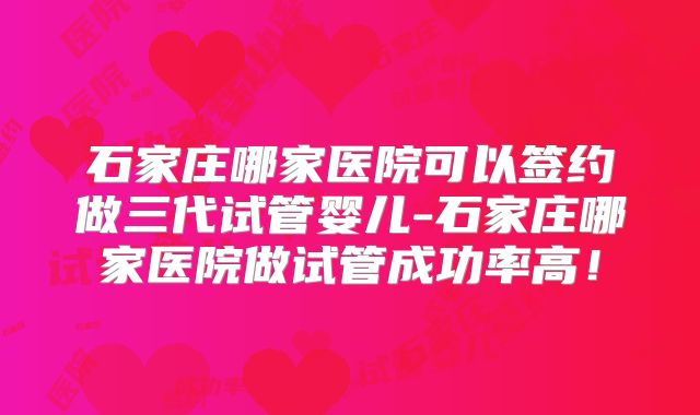 石家庄哪家医院可以签约做三代试管婴儿-石家庄哪家医院做试管成功率高！