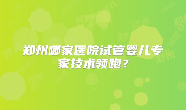 郑州哪家医院试管婴儿专家技术领跑？