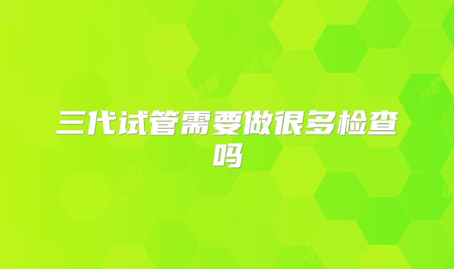 三代试管需要做很多检查吗